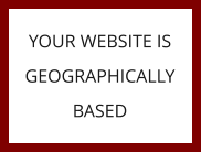 YOUR WEBSITE IS GEOGRAPHICALLY BASED