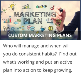 CUSTOM MARKETING PLANST Who will manage and when will you do consistent habits?  Find out what’s working and put an active plan into action to keep growing.
